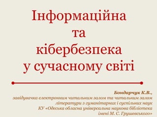 Інформаційна
та
кібербезпека
у сучасному світі
Бондарчук К.В.,
завідувачка електронним читальним залом та читальним залом
...