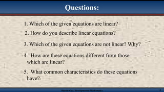 Martin-Gay, Developmental Mathematics 8
1. Which of the given equations are linear?
Questions:
2. How do you describe linear equations?
3. Which of the given equations are not linear? Why?
4. How are these equations different from those
which are linear?
5. What common characteristics do these equations
have?
 