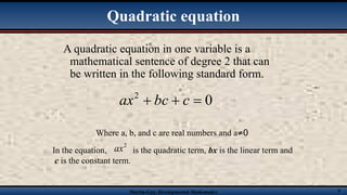 Martin-Gay, Developmental Mathematics 9
A quadratic equation in one variable is a
mathematical sentence of degree 2 that can
be written in the following standard form.
Quadratic equation
Where a, b, and c are real numbers and a≠0
In the equation, is the quadratic term, bx is the linear term and
c is the constant term.
 