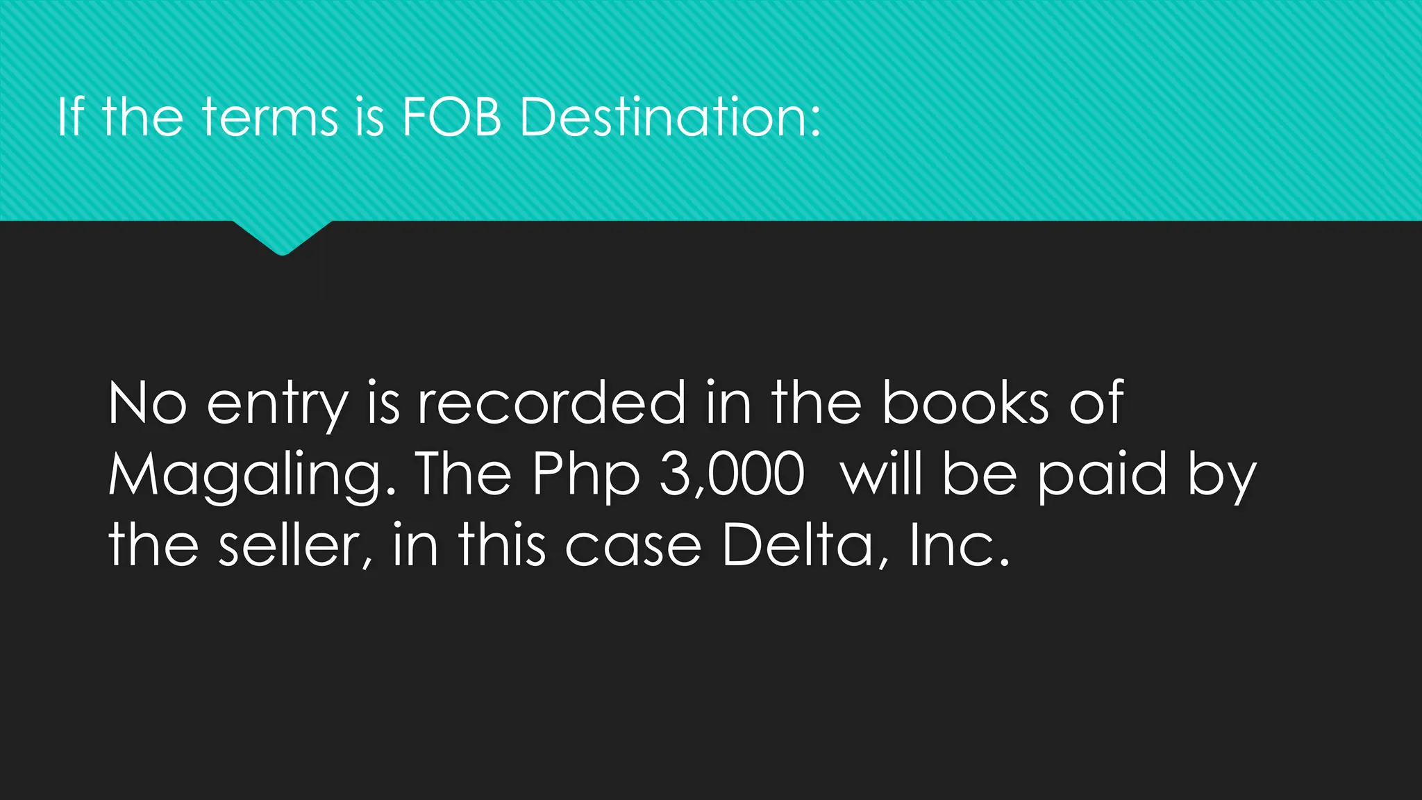 No entry is recorded in the books of
Magaling. The Php 3,000 will be paid by
the seller, in this case Delta, Inc.
If the terms is FOB Destination:
 