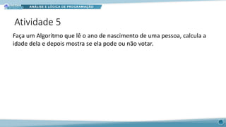 Atividade 5
31
Faça um Algoritmo que lê o ano de nascimento de uma pessoa, calcula a
idade dela e depois mostra se ela pode ou não votar.
 