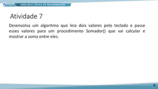 Atividade 7
47
Desenvolva um algoritmo que leia dois valores pelo teclado e passe
esses valores para um procedimento Somador() que vai calcular e
mostrar a soma entre eles.
 