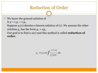 Reduction of Order
 We know the general solution of
is y = c1y1 + c2y1.
Suppose y1(x) denotes a known solution of (1). We assume the other
solution y2 has the form y2 = uy1.
Our goal is to find a u(x) and this method is called reduction of
order.



 dx
x
y
e
x
y
y
dx
x
P
)
(
)
( 2
1
)
(
1
2
 