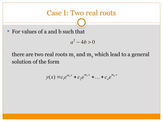 Case I: Two real roots
 For values of a and b such that
•
there are two real roots m1 and m2 which lead to a general
solution of the form
2
1
1 2
( ) n
m x m x
m x
n
y x c e c e c e
   

 