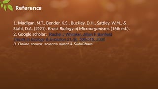 Reference
1. Madigan, M.T., Bender, K.S., Buckley, D.H., Sattley, W.M., &
Stahl, D.A. (2021). Brock Biology of Microorganisms (16th ed.).
2. Google scholar: Rachel J Whitaker, Jillian F Banfield
Trends in Ecology & Evolution 21 (9), 508-516, 2006
3. Online source: science direct & SlideShare
 