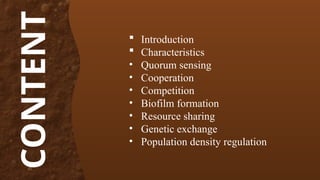 CONTENT  Introduction
 Characteristics
• Quorum sensing
• Cooperation
• Competition
• Biofilm formation
• Resource sharing
• Genetic exchange
• Population density regulation
 