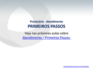 Prontuário - Atendimento
PRIMEIROS PASSOS
www.MeuProntuario.net.br/oblog
Veja nas próximas aulas sobre
Atendimento – Primeiros Passos:
 