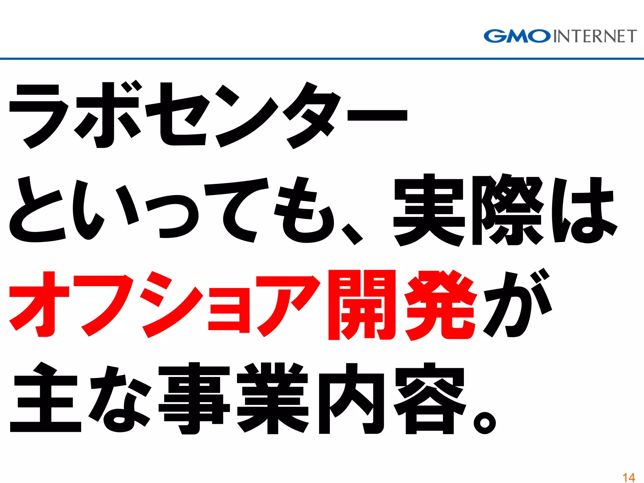 14
ラボセンター
といっても、実際は
オフショア開発が
主な事業内容。
 