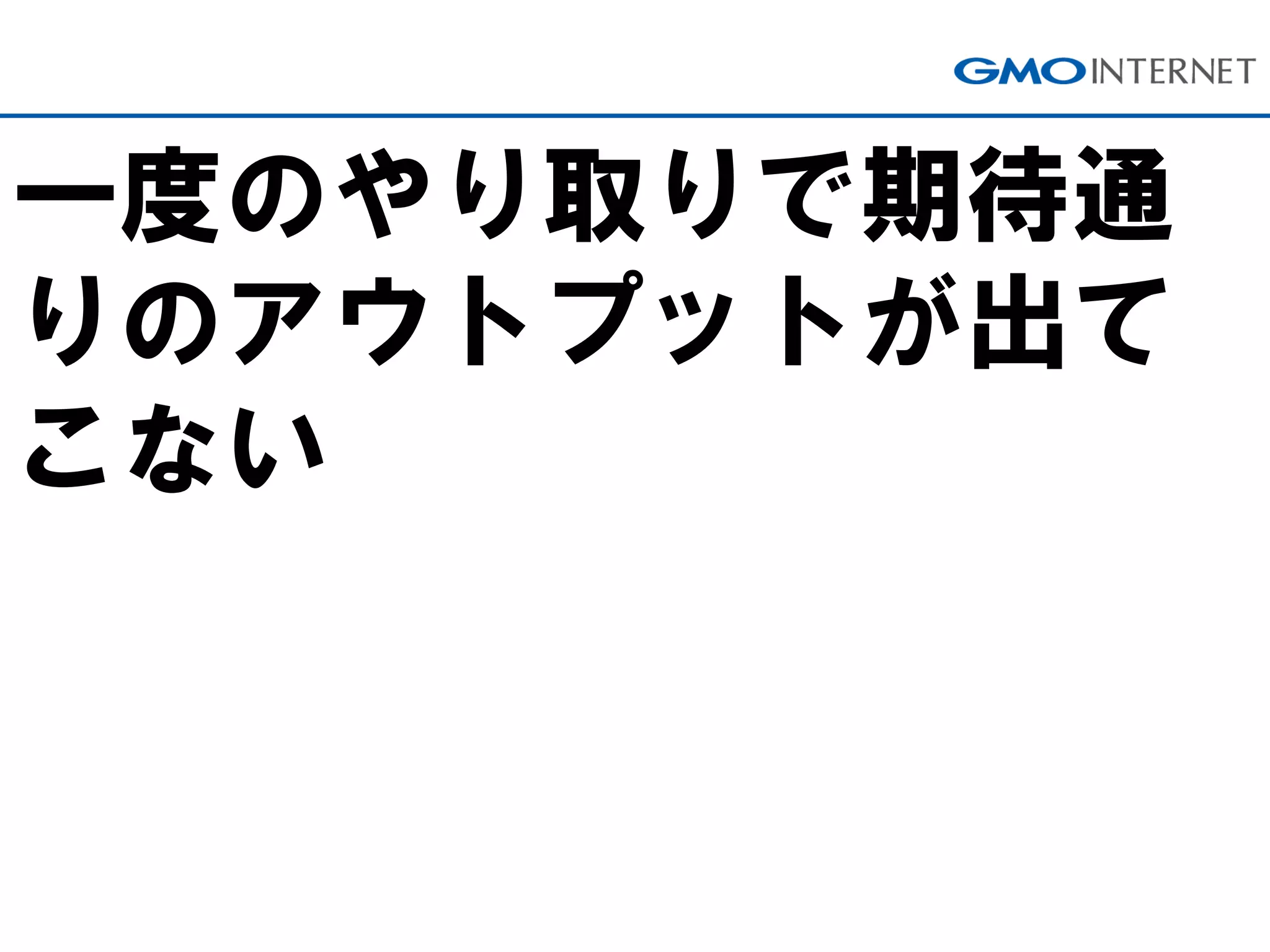 一度のやり取りで期待通
りのアウトプットが出て
こない
 