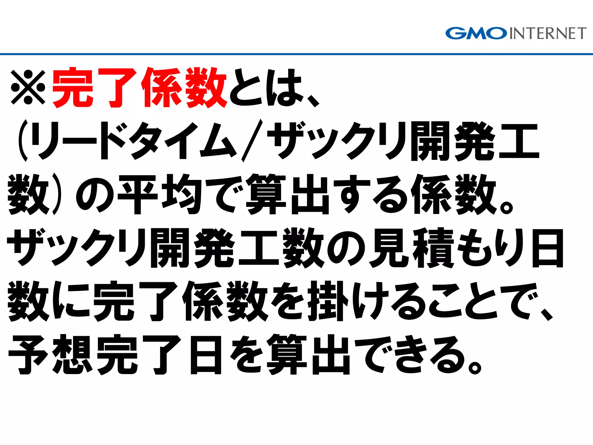 ※完了係数とは、
(リードタイム/ザックリ開発工
数)の平均で算出する係数。
ザックリ開発工数の見積もり日
数に完了係数を掛けることで、
予想完了日を算出できる。
 
