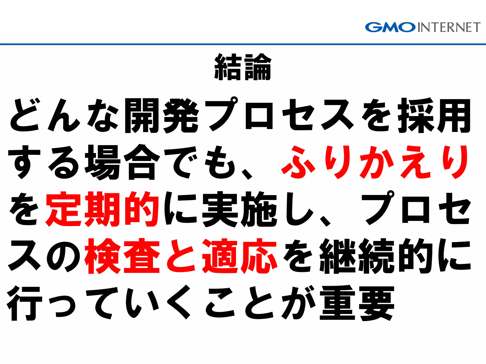 結論
どんな開発プロセスを採用
する場合でも、ふりかえり
を定期的に実施し、プロセ
スの検査と適応を継続的に
行っていくことが重要
 
