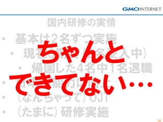 12
国内研修の実情
• 基本は2名ずつ実施
• 現在3期目(2名受入中)
• 帰国した4名中1名退職
• 日本語能力は向上
• (なんちゃって)OJT
• (たまに)研修実施
ちゃんと
できてない…
 