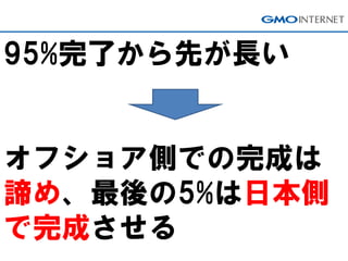 95%完了から先が長い
オフショア側での完成は
諦め、最後の5%は日本側
で完成させる
 