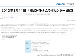http://cloud.watch.impress.co.jp/docs/release/20130326_593209.html
2013年3月11日 「GMOベトナムラボセンター」設立
 