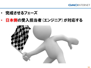 52
• 完成させるフェーズ
• 日本側の受入担当者(エンジニア)が対応する
 