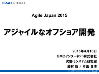 1
2015年4月16日
ＧＭＯインターネット株式会社
次世代システム研究室
藤村 新 / 片山 貴博
アジャイルなオフショア開発
Agile Japan 2015
 