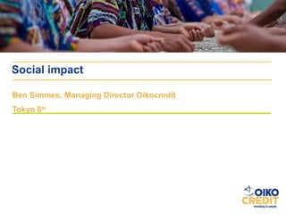 Social impact

Ben Simmes, Managing Director Oikocredit
Tokyo 6th
 