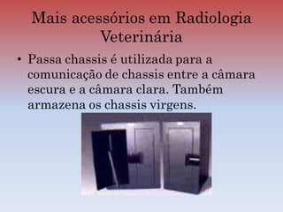• Passa chassis é utilizada para a
comunicação de chassis entre a câmara
escura e a câmara clara. Também
armazena os chassis virgens.
Mais acessórios em Radiologia
Veterinária
 