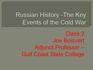 Russian History -The Key Events of the Cold War Class 2 Joe Boisvert  Adjunct Professor –  Gulf Coast State College 