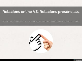 Relacions online VS. Relacions presencials.  Resultats enquesta realitzada pel grup psicojobbs, competències tic. uoc. 