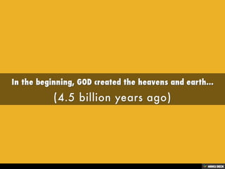 In the beginning, GOD created the heavens and earth...  (4.5 billion years ago) 