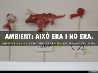 AMBIENT: AIXÒ ERA I NO ERA.  AIXÍ SÓN ELS ANIMALS DELCONTE DE LA RATETA QUE GRANAVA L'ESCALETA. 