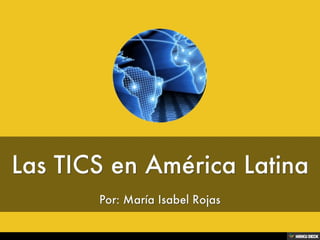 Las TICS en América Latina  Por: María Isabel Rojas 