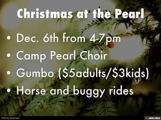 Christmas at the Pearl   • Dec. 6th from 4-7pm  • Camp Pearl Choir  • Gumbo ($5adults/$3kids)  • Horse and buggy rides 