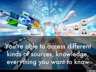 You're able to access different kinds of sources, knowledge, everything you want to know<br>