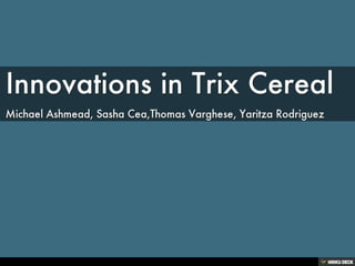 Innovations in Trix Cereal  Michael Ashmead, Sasha Cea,
Thomas Varghese, Yaritza Rodriguez 