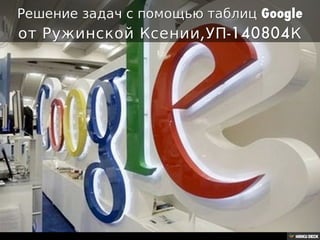 Решение задач с помощью таблиц Google  от Ружинской Ксении,УП-140804К 