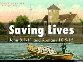 Saving Lives  John 8:1-11 and Romans 10:9-15 