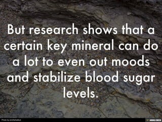 But research shows that a certain key mineral can do a lot to even out moods and stabilize blood sugar levels.<br>
