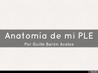Anatomía de mi PLE  Por Guille Barón Avalos 