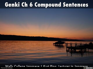 Genki Ch 6 Compound Sentences
This is sundown over Cayuga lake, on which Wells College lies in Aurora, NY.
Created with Haiku Deck, presentation software that's simple, beautiful and fun.
Photo by Nick Schooley page 1 of 32
 