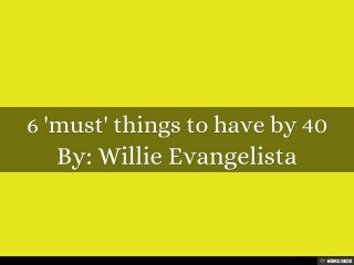 6 'must' things to have by 40  By: Willie Evangelista 