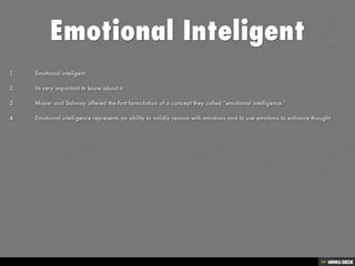 Emotional Inteligent   1.  Emotional inteligent  2. Its very important to know about it  3. Mayer and Salovey offered the first formulation of a concept they called “emotional intelligence.”

  4. Emotional intelligence represents an ability to validly reason with emotions and to use emotions to enhance thought 