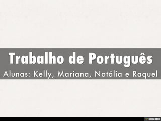 Trabalho de Português  Alunas: Kelly, Mariana, Natália e Raquel  