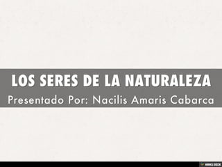 LOS SERES DE LA NATURALEZA  Presentado Por: Nacilis Amaris Cabarca 