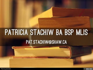 Patricia Stachiw BA BSP MLIS ,[object Object],Pat.Stachiw@shaw.ca,[object Object]