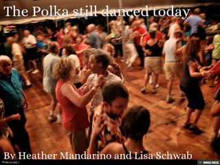 The Polka still danced today  By Heather Mandarino and Lisa Schwab 