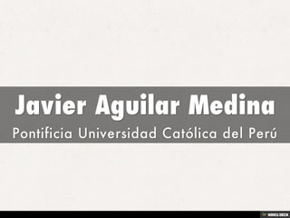 Javier Aguilar Medina  Pontificia Universidad Católica del Perú 