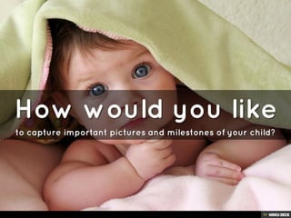 How would you like   to capture important pictures and milestones of your child? 