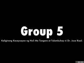 Group 5  Kaligirang Kasaysayan ng Noli Me Tangere at Talambuhay ni Dr. Jose Rizal. 