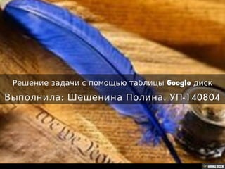 Решение задачи с помощью таблицы Google диск  Выполнила: Шешенина Полина. УП-140804 