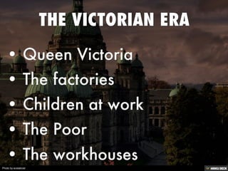 THE VICTORIAN ERA   • Queen Victoria  • The factories  • Children at work  • The Poor  • The workhouses 