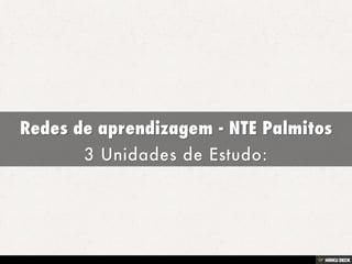 Redes de aprendizagem - NTE Palmitos  3 Unidades de Estudo: 