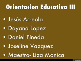 Orientacion Educativa III   • Jesús Arreola  • Dayana Lopez  • Daniel Pineda  • Joseline Vazquez  • Maestra- Liza Monica 