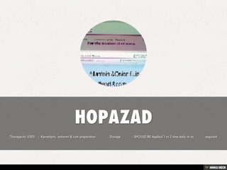 HOPAZAD  Therapeutic USES    :  Keratolytic, antiwart &amp; com preparation                Dosage            :  SHOULD BE Applied 1 to 2 time daily or as             required 