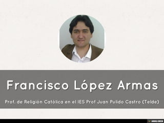 Francisco López Armas  Prof. de Religión Católica en el IES Prof Juan Pulido Castro (Telde) 